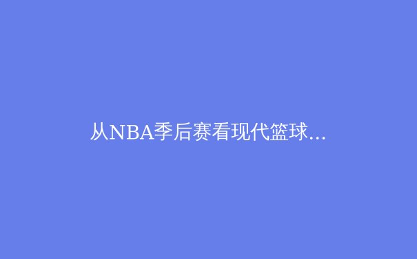 从NBA季后赛看现代篮球战术演进：数据分析如何重塑比赛格局 - 3