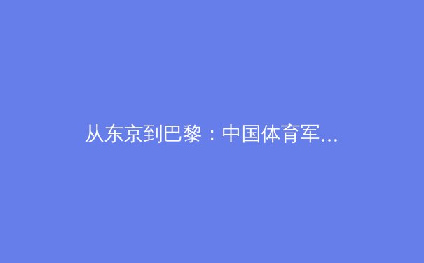 从东京到巴黎：中国体育军团战略转型与新生代运动员的崛起之路