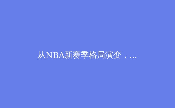 从NBA新赛季格局演变，看现代篮球战术体系的三大革命性趋势 - 4