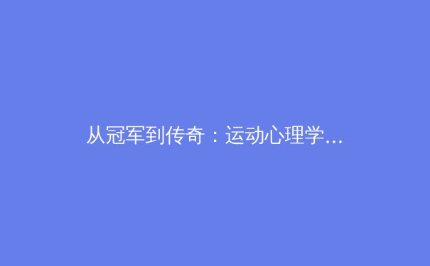 从冠军到传奇：运动心理学如何重塑现代体育竞技格局 - 2