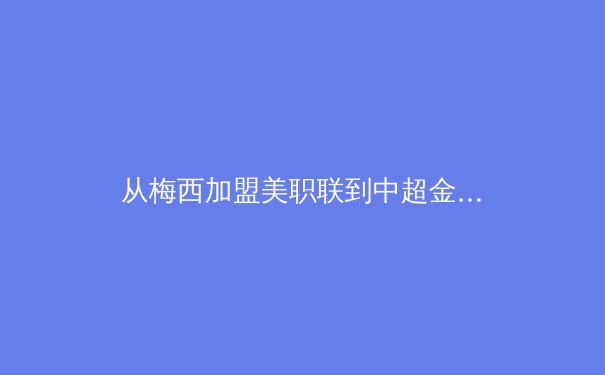 从梅西加盟美职联到中超金元退潮：全球足球资本流动与联赛生态重塑 - 2