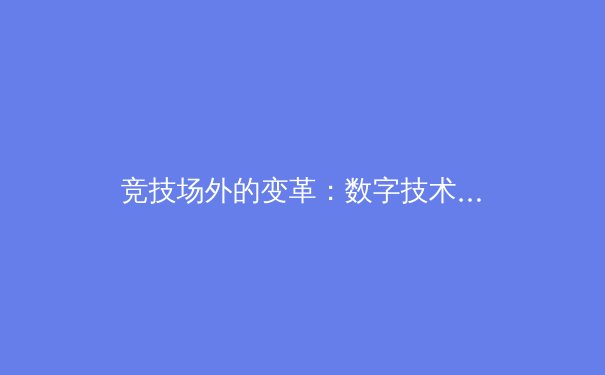 竞技场外的变革：数字技术如何重塑现代体育生态 - 2