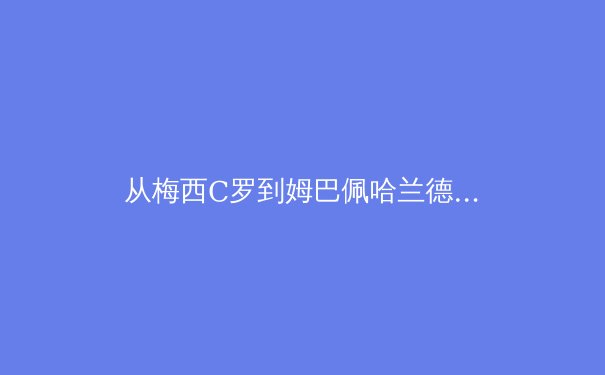 从梅西C罗到姆巴佩哈兰德：我们正在见证足球世代更迭的决定性时刻