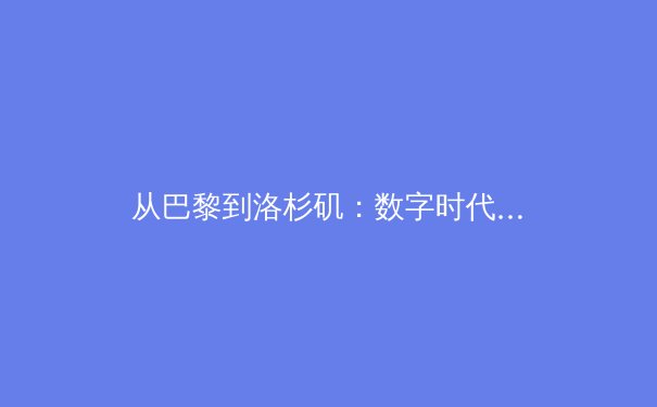 从巴黎到洛杉矶：数字时代体育传播的范式转移与商业逻辑重构 - 4
