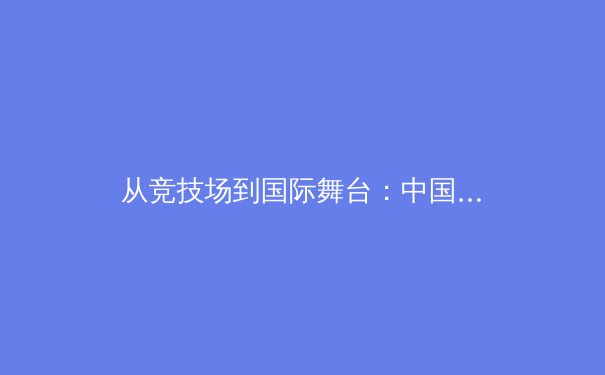 从竞技场到国际舞台：中国体育产业转型背后的战略博弈与价值重构