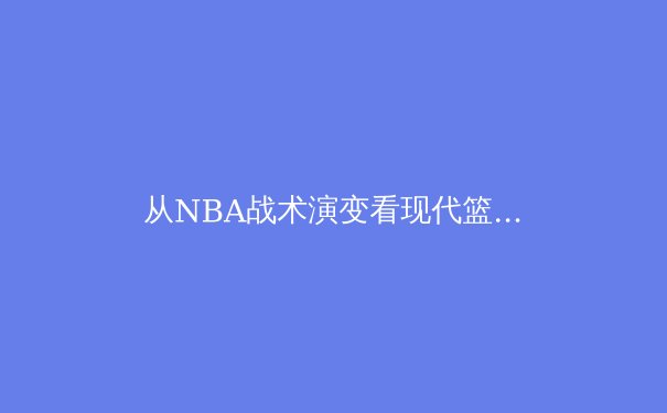 从NBA战术演变看现代篮球发展趋势：空间革命与位置模糊化
