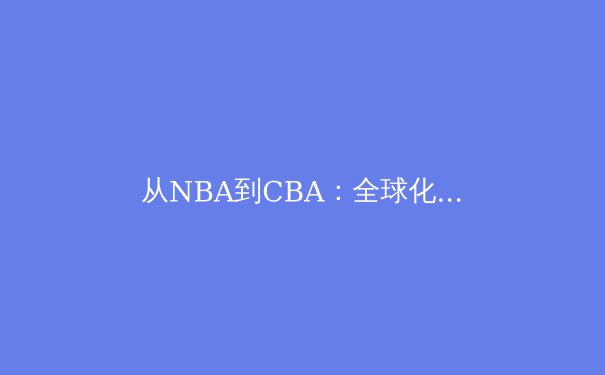 从NBA到CBA：全球化浪潮下中国篮球的转型与阵痛 - 2