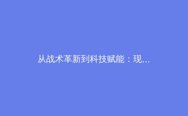 从战术革新到科技赋能：现代体育竞技的范式转移 - 2